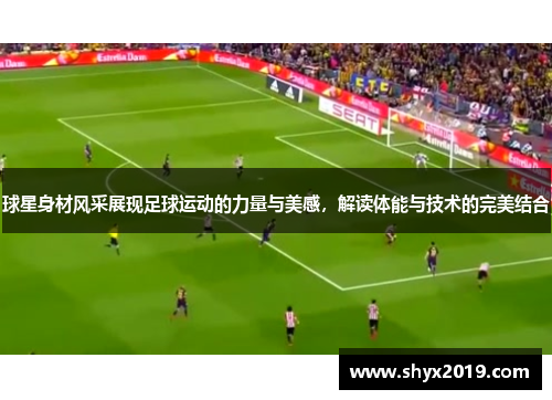 球星身材风采展现足球运动的力量与美感，解读体能与技术的完美结合