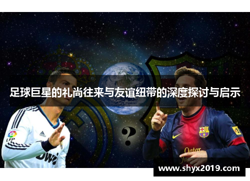 足球巨星的礼尚往来与友谊纽带的深度探讨与启示