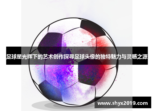 足球星光辉下的艺术创作探寻足球头像的独特魅力与灵感之源