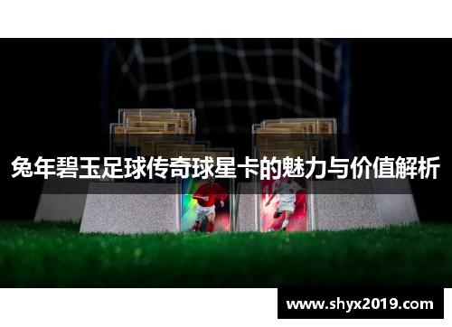 兔年碧玉足球传奇球星卡的魅力与价值解析