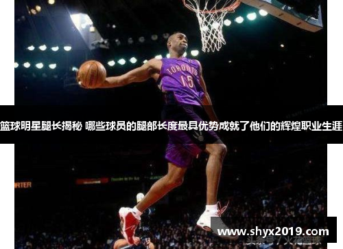 篮球明星腿长揭秘 哪些球员的腿部长度最具优势成就了他们的辉煌职业生涯