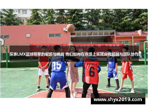 探索LMX篮球明星的崛起与挑战 他们如何在赛场上实现自我超越与团队协作