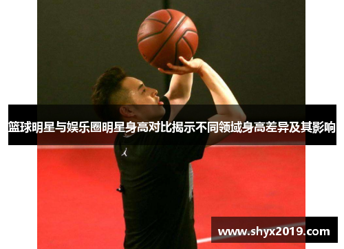 篮球明星与娱乐圈明星身高对比揭示不同领域身高差异及其影响