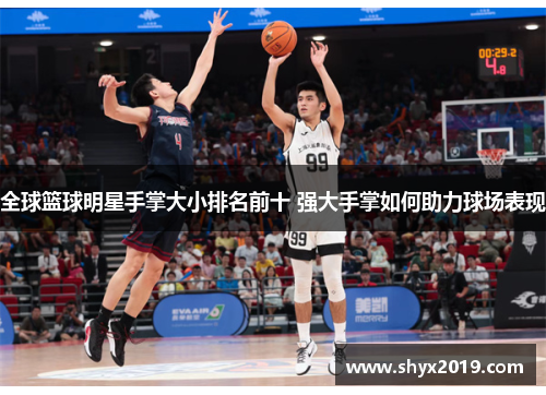 全球篮球明星手掌大小排名前十 强大手掌如何助力球场表现