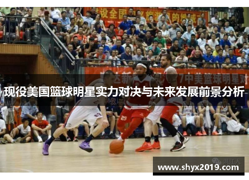 现役美国篮球明星实力对决与未来发展前景分析