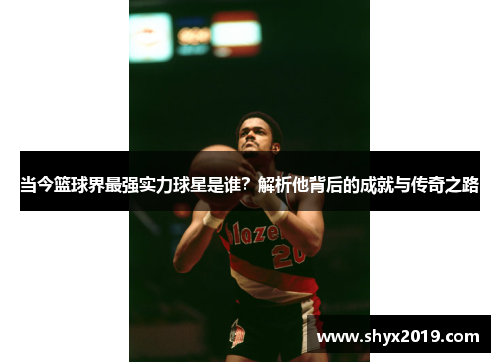 当今篮球界最强实力球星是谁？解析他背后的成就与传奇之路