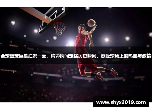 全球篮球巨星汇聚一堂，精彩瞬间定格历史瞬间，感受球场上的热血与激情