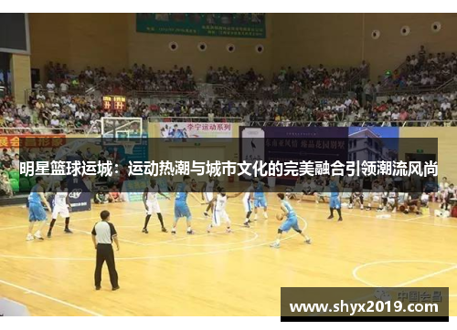 明星篮球运城：运动热潮与城市文化的完美融合引领潮流风尚