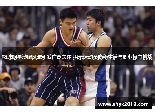 篮球明星涉赌风波引发广泛关注 揭示运动员隐秘生活与职业操守挑战