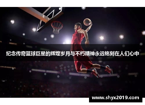 纪念传奇篮球巨星的辉煌岁月与不朽精神永远铭刻在人们心中