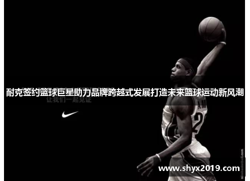 耐克签约篮球巨星助力品牌跨越式发展打造未来篮球运动新风潮